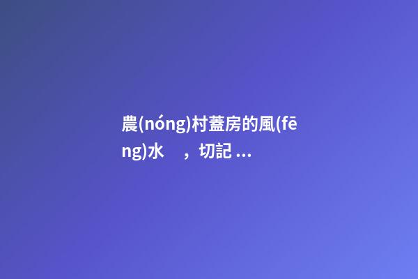 農(nóng)村蓋房的風(fēng)水，切記，了解一下還是有用的，從此風(fēng)生水起